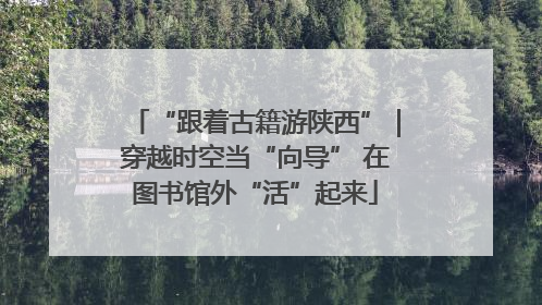 “跟着古籍游陕西”｜穿越时空当“向导” 在图书馆外“活”起来