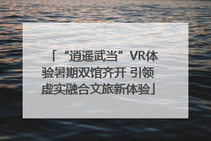 “逍遥武当”VR体验暑期双馆齐开 引领虚实融合文旅新体验