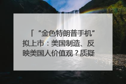 “金色特朗普手机”拟上市：美国制造、反映美国人价值观？质疑者：像天方夜谭