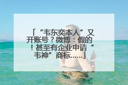 “韦东奕本人”又开账号？微博：假的！甚至有企业申请“韦神”商标……
