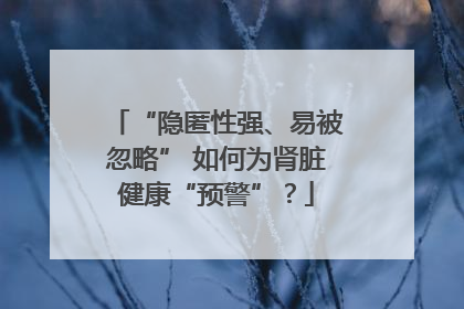 “隐匿性强、易被忽略” 如何为肾脏健康“预警”？