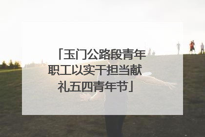 玉门公路段青年职工以实干担当献礼五四青年节