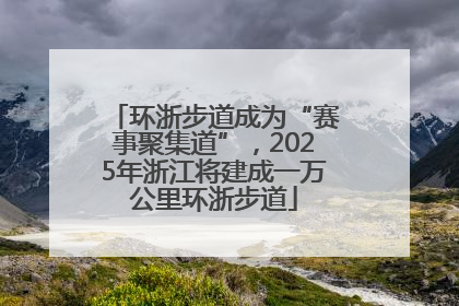 环浙步道成为“赛事聚集道”，2025年浙江将建成一万公里环浙步道
