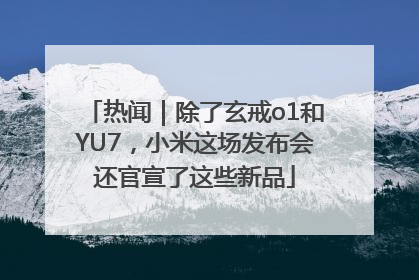 热闻｜除了玄戒o1和YU7，小米这场发布会还官宣了这些新品