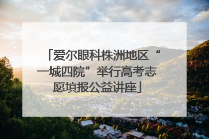 爱尔眼科株洲地区“一城四院”举行高考志愿填报公益讲座