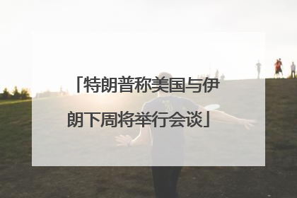 特朗普称美国与伊朗下周将举行会谈