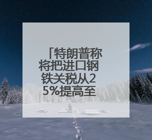 特朗普称将把进口钢铁关税从25%提高至50%
