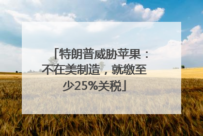 特朗普威胁苹果：不在美制造，就缴至少25%关税