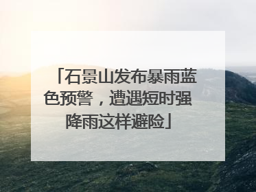 石景山发布暴雨蓝色预警，遭遇短时强降雨这样避险