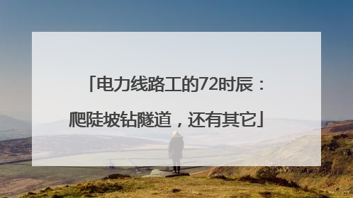 电力线路工的72时辰：爬陡坡钻隧道，还有其它