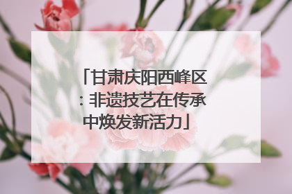 甘肃庆阳西峰区：非遗技艺在传承中焕发新活力