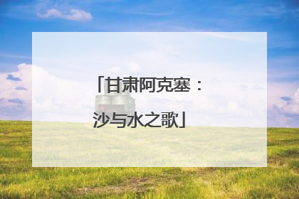甘肃阿克塞：沙与水之歌
