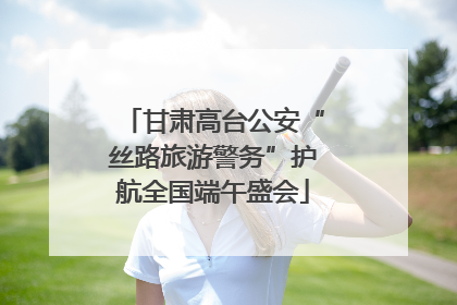 甘肃高台公安“丝路旅游警务”护航全国端午盛会
