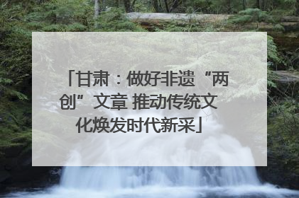 甘肃：做好非遗“两创”文章 推动传统文化焕发时代新采