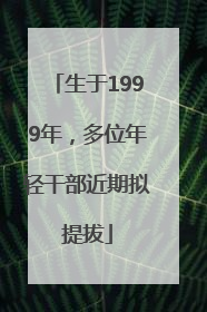 生于1999年，多位年轻干部近期拟提拔