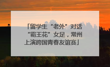 留学生“老外”对话“霸王花”女足，常州上演跨国青春友谊赛