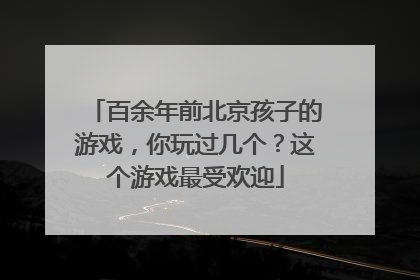 百余年前北京孩子的游戏，你玩过几个？这个游戏最受欢迎