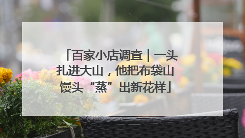 百家小店调查｜一头扎进大山，他把布袋山馒头“蒸”出新花样