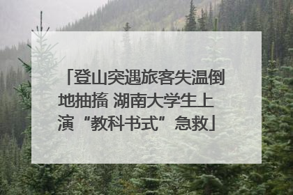 登山突遇旅客失温倒地抽搐 湖南大学生上演“教科书式”急救