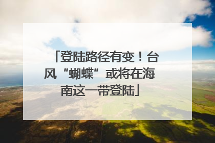 登陆路径有变！台风“蝴蝶”或将在海南这一带登陆