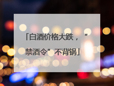 白酒价格大跌，“禁酒令”不背锅