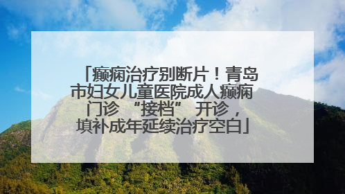 癫痫治疗别断片！青岛市妇女儿童医院成人癫痫门诊 “接档” 开诊，填补成年延续治疗空白
