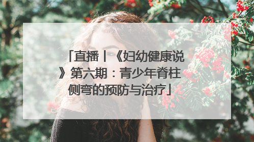 直播丨《妇幼健康说》第六期：青少年脊柱侧弯的预防与治疗