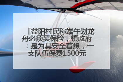 益阳村民称端午划龙舟必须买保险，镇政府：是为其安全着想，一支队伍保费1500元到2500元