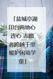 盐城亭湖印台两地心连心 志愿者跨越千里暖护困境学童