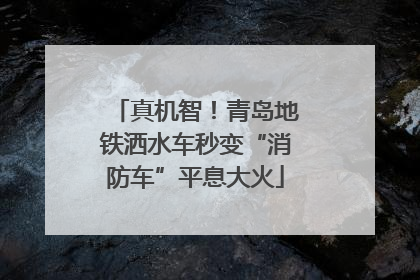 真机智！青岛地铁洒水车秒变“消防车”平息大火