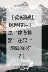 碳板跑鞋风靡校园！是“体考神器”还是“毁脚凶器”？