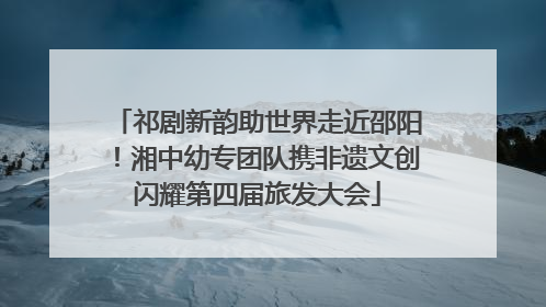 祁剧新韵助世界走近邵阳！湘中幼专团队携非遗文创闪耀第四届旅发大会