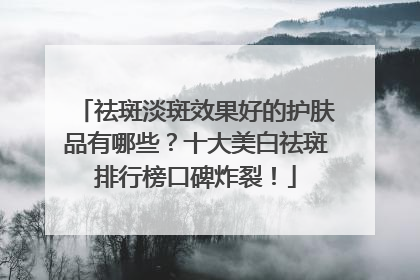 祛斑淡斑效果好的护肤品有哪些？十大美白祛斑排行榜口碑炸裂！