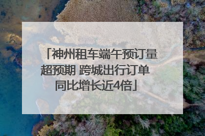 神州租车端午预订量超预期 跨城出行订单同比增长近4倍
