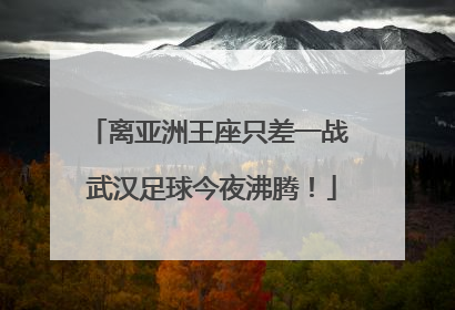 离亚洲王座只差一战 武汉足球今夜沸腾！