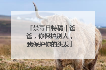 禁毒日特稿｜爸爸，你保护别人，我保护你的头发