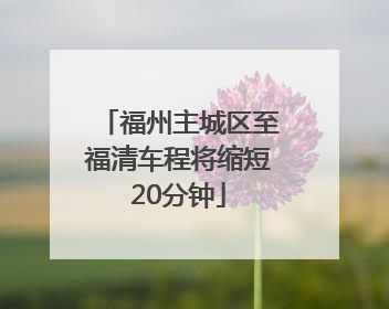福州主城区至福清车程将缩短20分钟