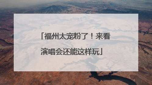 福州太宠粉了！来看演唱会还能这样玩