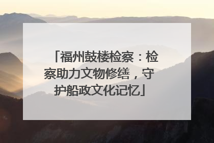 福州鼓楼检察：检察助力文物修缮，守护船政文化记忆
