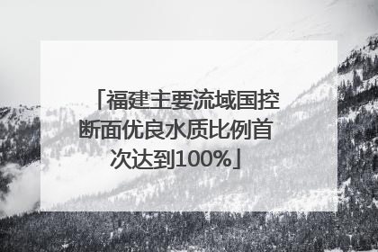 福建主要流域国控断面优良水质比例首次达到100%
