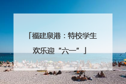 福建泉港：特校学生 欢乐迎“六一”
