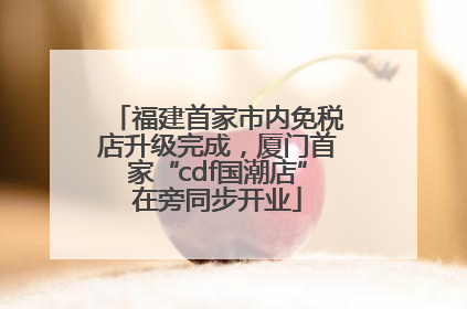 福建首家市内免税店升级完成，厦门首家“cdf国潮店”在旁同步开业