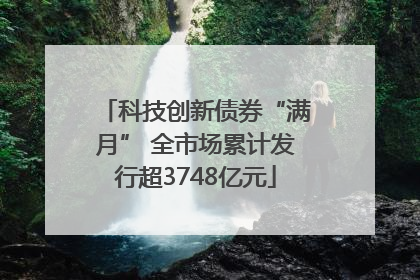 科技创新债券“满月” 全市场累计发行超3748亿元