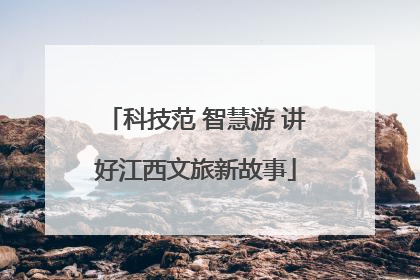 科技范 智慧游 讲好江西文旅新故事