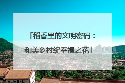 稻香里的文明密码：和美乡村绽幸福之花