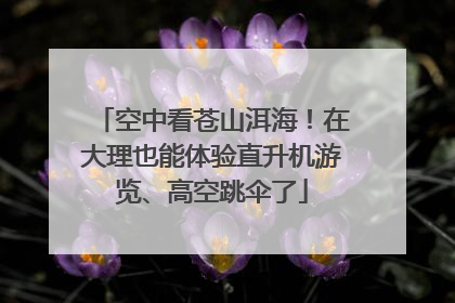 空中看苍山洱海！在大理也能体验直升机游览、高空跳伞了