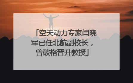 空天动力专家闫晓军已任北航副校长，曾破格晋升教授