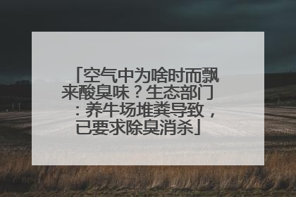 空气中为啥时而飘来酸臭味？生态部门：养牛场堆粪导致，已要求除臭消杀