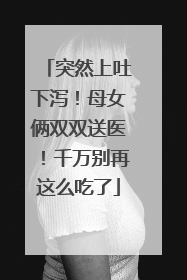 突然上吐下泻！母女俩双双送医！千万别再这么吃了