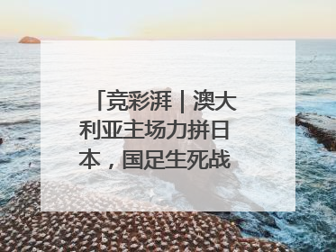 竞彩湃｜澳大利亚主场力拼日本，国足生死战大热倒灶？